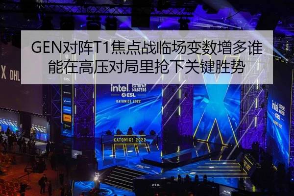 GEN对阵T1焦点战临场变数增多谁能在高压对局里抢下关键胜势