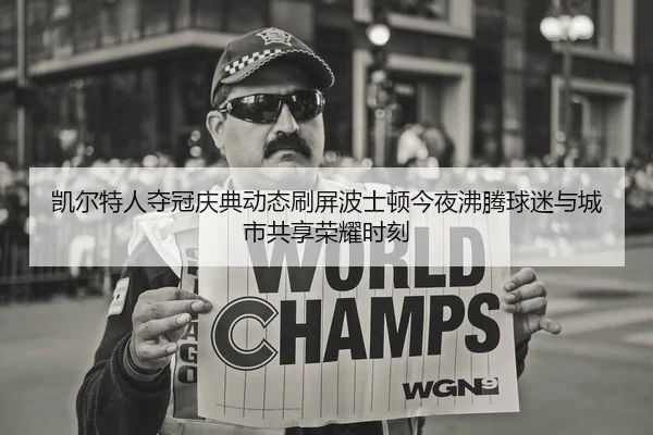 凯尔特人夺冠庆典动态刷屏波士顿今夜沸腾球迷与城市共享荣耀时刻